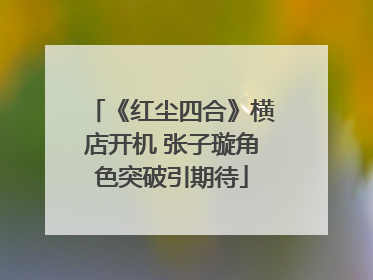 《红尘四合》横店开机 张子璇角色突破引期待