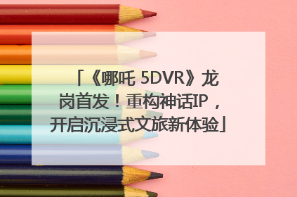 《哪吒 5DVR》龙岗首发！重构神话IP，开启沉浸式文旅新体验