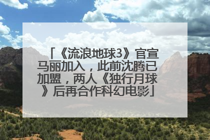《流浪地球3》官宣马丽加入，此前沈腾已加盟，两人《独行月球》后再合作科幻电影