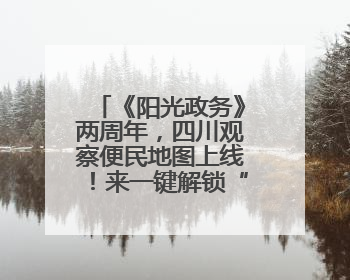 《阳光政务》两周年，四川观察便民地图上线！来一键解锁“便民生活圈”