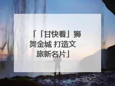「甘快看」狮舞金城 打造文旅新名片