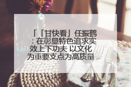 「甘快看」任振鹤：在彰显特色追求实效上下功夫 以文化为重要支点为高质量发展增添动能