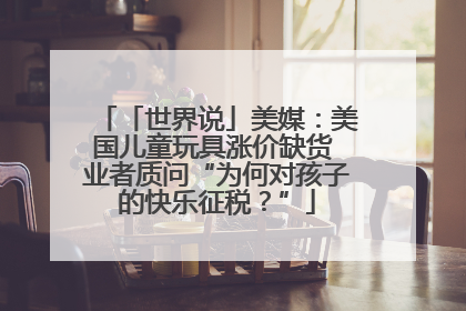 「世界说」美媒：美国儿童玩具涨价缺货 业者质问“为何对孩子的快乐征税？”