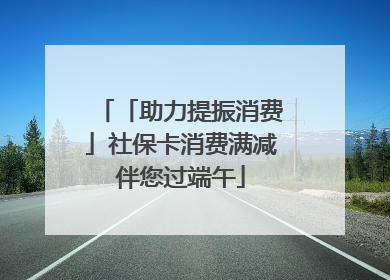 「助力提振消费」社保卡消费满减伴您过端午
