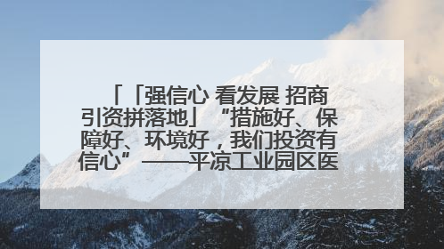「强信心 看发展 招商引资拼落地」“措施好、保障好、环境好，我们投资有信心”——平凉工业园区医药原料绿色制造项目见闻