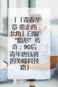 「青春华章·重走西北角」白银“隐形”传奇：90后青年唐钰喜的美瞳科技路