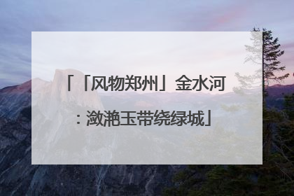 「风物郑州」金水河：潋滟玉带绕绿城