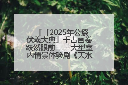 「2025年公祭伏羲大典」千古画卷跃然眼前——大型室内情景体验剧《天水千古秀》演出侧记