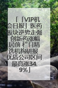 「VIP机会日报」医药板块逆势走强 创新药涨幅居前 栏目精选机构研报 优质公司区间最高涨34.9%