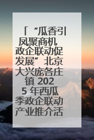 “瓜香引凤聚商机 政企联动促发展”北京大兴庞各庄镇 2025 年西瓜季政企联动产业推介活动圆满举行