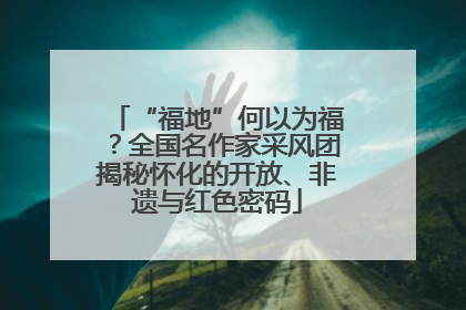 “福地”何以为福？全国名作家采风团揭秘怀化的开放、非遗与红色密码