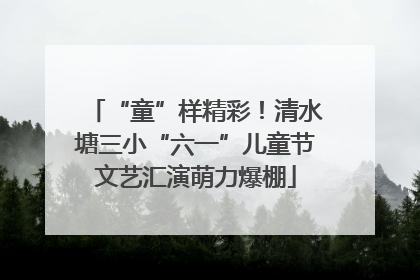 “童”样精彩！清水塘三小“六一”儿童节文艺汇演萌力爆棚