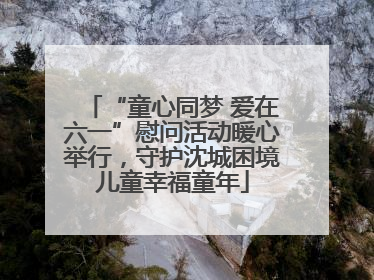 “童心同梦 爱在六一”慰问活动暖心举行，守护沈城困境儿童幸福童年