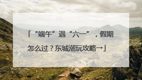 “端午”遇“六一”，假期怎么过？东城潮玩攻略→