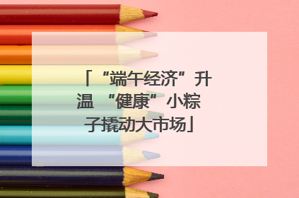 “端午经济”升温 “健康”小粽子撬动大市场
