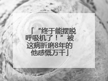 “终于能摆脱呼吸机了！”被这病折磨8年的他感慨万千