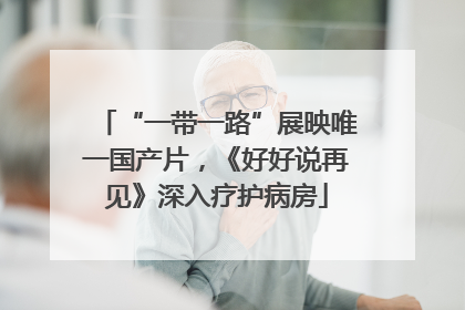“一带一路”展映唯一国产片，《好好说再见》深入疗护病房