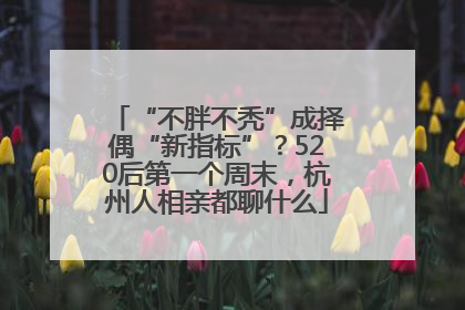 “不胖不秃”成择偶“新指标”？520后第一个周末，杭州人相亲都聊什么