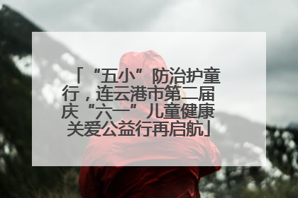 “五小”防治护童行，连云港市第二届庆“六一”儿童健康关爱公益行再启航