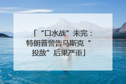 “口水战”未完：特朗普警告马斯克“投敌”后果严重