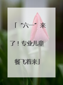 “六一”来了！专业儿童餐飞着来