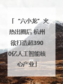 “六小龙”火热出圈后 杭州欲打造超3900亿人工智能核心产业