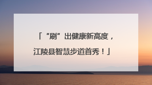 “刷”出健康新高度，江陵县智慧步道首秀！