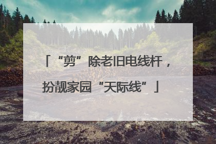 “剪”除老旧电线杆，扮靓家园“天际线”