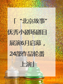 “北京故事”优秀小剧场剧目展演6月启幕，24部作品轮番上演