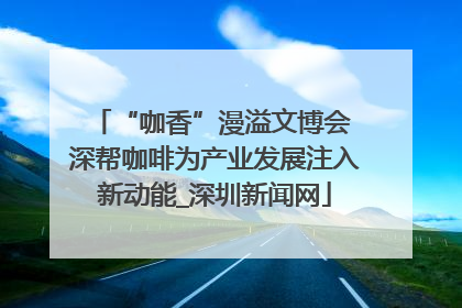 “咖香”漫溢文博会 深帮咖啡为产业发展注入新动能_深圳新闻网