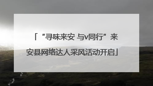 “寻味来安 与v同行”来安县网络达人采风活动开启