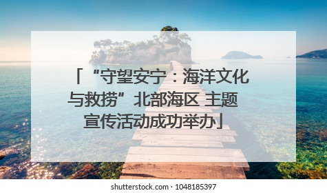 “守望安宁：海洋文化与救捞”北部海区 主题宣传活动成功举办