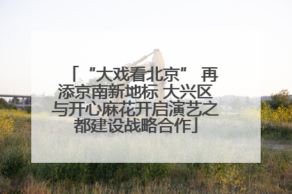 “大戏看北京” 再添京南新地标 大兴区与开心麻花开启演艺之都建设战略合作