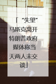 “失望”马斯克离开特朗普政府 媒体称当天两人未交谈