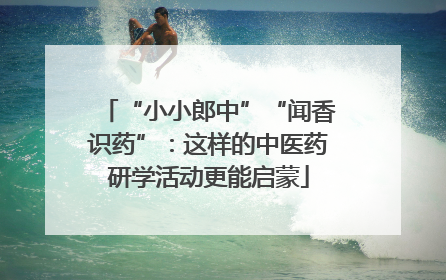 “小小郎中”“闻香识药”：这样的中医药研学活动更能启蒙