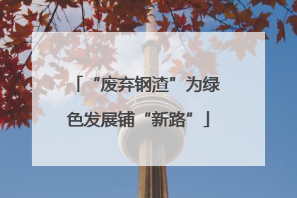 “废弃钢渣”为绿色发展铺“新路”
