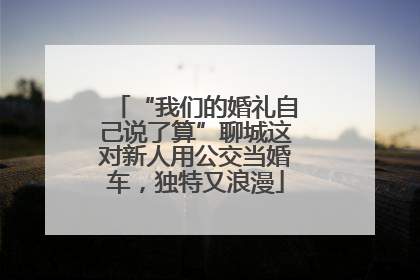 “我们的婚礼自己说了算”聊城这对新人用公交当婚车，独特又浪漫