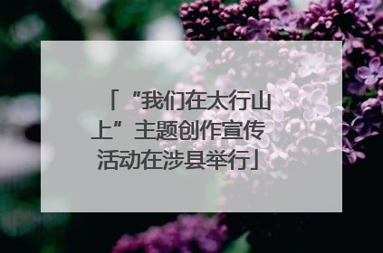 “我们在太行山上”主题创作宣传活动在涉县举行