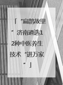 “扁鹊故里”济南遴选12种中医养生技术“进万家”