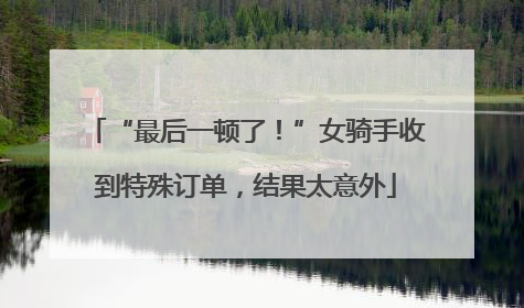“最后一顿了！”女骑手收到特殊订单，结果太意外