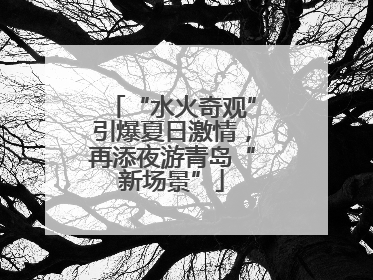 “水火奇观”引爆夏日激情，再添夜游青岛“新场景”