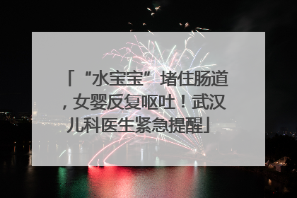 “水宝宝”堵住肠道，女婴反复呕吐！武汉儿科医生紧急提醒