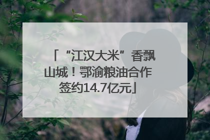 “江汉大米”香飘山城！鄂渝粮油合作签约14.7亿元