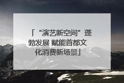 “演艺新空间”蓬勃发展 赋能首都文化消费新场景