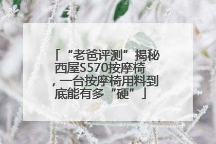 “老爸评测”揭秘西屋S570按摩椅，一台按摩椅用料到底能有多“硬”