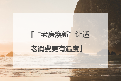 “老房焕新”让适老消费更有温度
