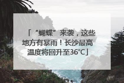 “蝴蝶”来袭，这些地方有暴雨！长沙最高温度将回升至36℃