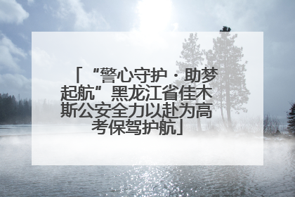 “警心守护・助梦起航”黑龙江省佳木斯公安全力以赴为高考保驾护航
