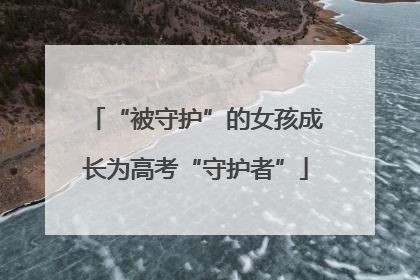 “被守护”的女孩成长为高考“守护者”