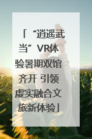 “逍遥武当”VR体验暑期双馆齐开 引领虚实融合文旅新体验